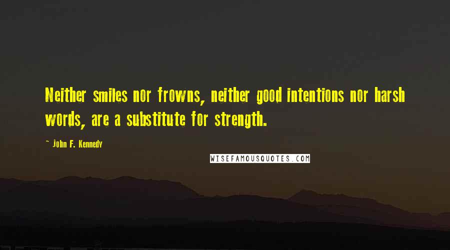 John F. Kennedy Quotes: Neither smiles nor frowns, neither good intentions nor harsh words, are a substitute for strength.