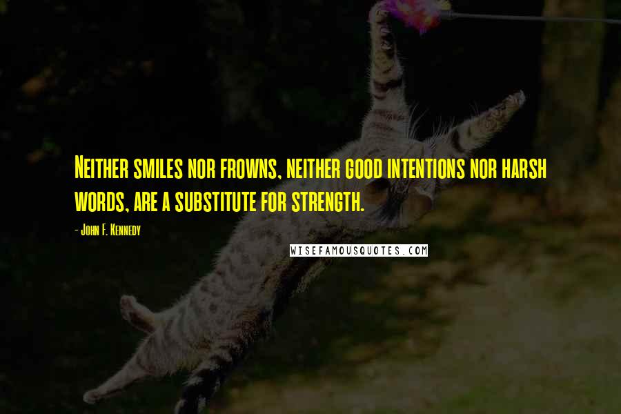 John F. Kennedy Quotes: Neither smiles nor frowns, neither good intentions nor harsh words, are a substitute for strength.