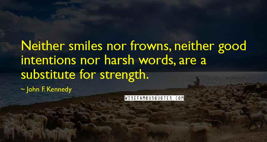 John F. Kennedy Quotes: Neither smiles nor frowns, neither good intentions nor harsh words, are a substitute for strength.