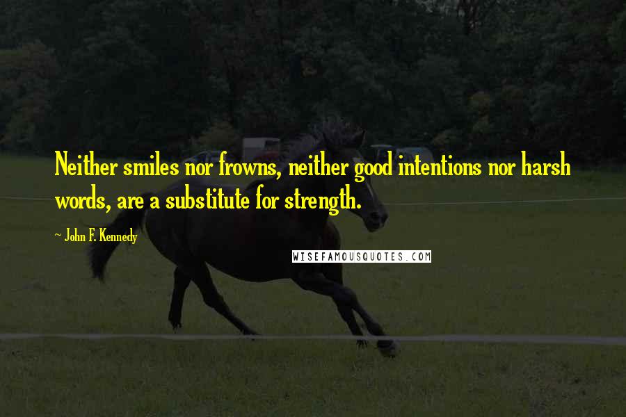 John F. Kennedy Quotes: Neither smiles nor frowns, neither good intentions nor harsh words, are a substitute for strength.