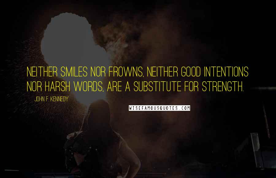 John F. Kennedy Quotes: Neither smiles nor frowns, neither good intentions nor harsh words, are a substitute for strength.