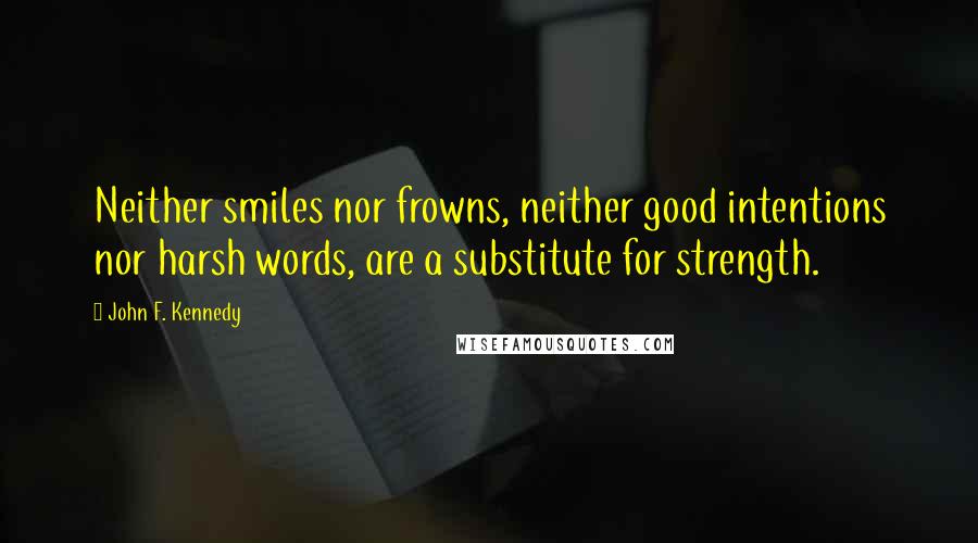 John F. Kennedy Quotes: Neither smiles nor frowns, neither good intentions nor harsh words, are a substitute for strength.