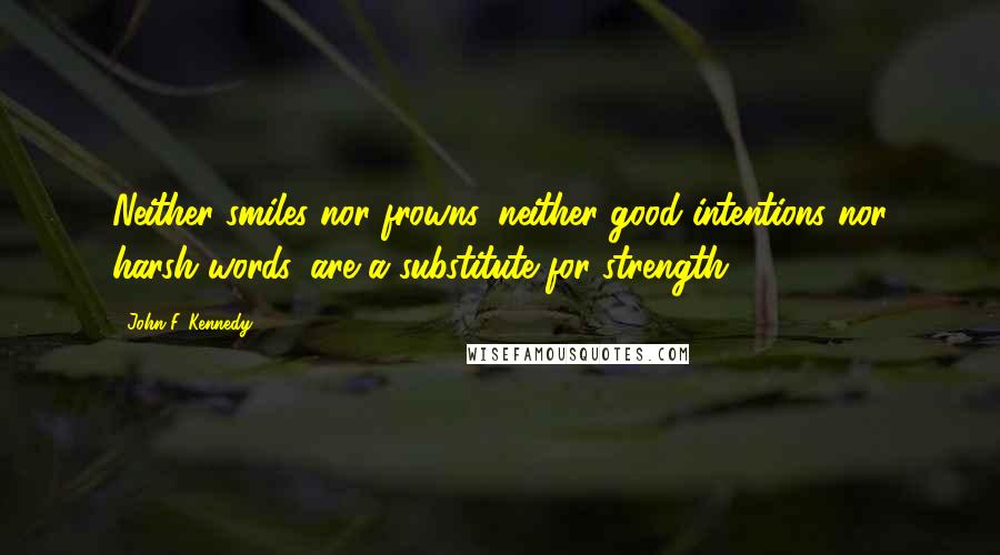 John F. Kennedy Quotes: Neither smiles nor frowns, neither good intentions nor harsh words, are a substitute for strength.