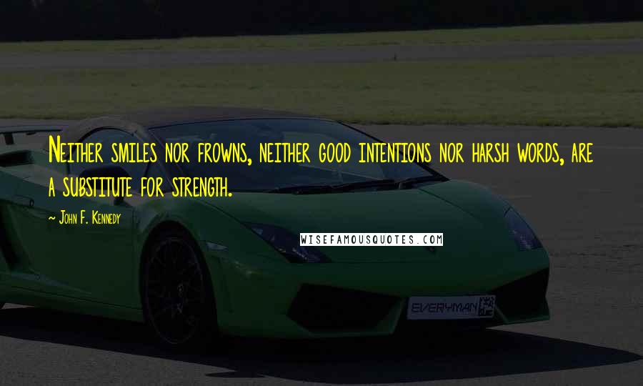 John F. Kennedy Quotes: Neither smiles nor frowns, neither good intentions nor harsh words, are a substitute for strength.