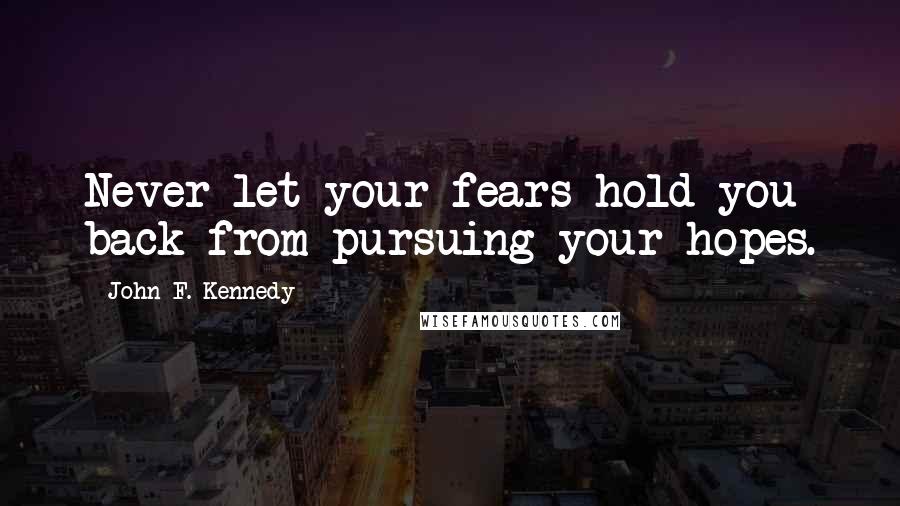John F. Kennedy Quotes: Never let your fears hold you back from pursuing your hopes.