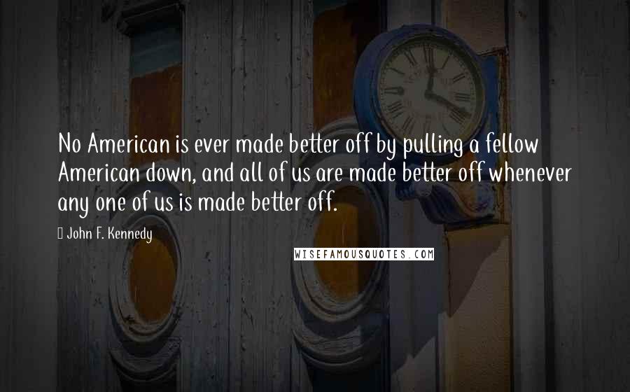 John F. Kennedy Quotes: No American is ever made better off by pulling a fellow American down, and all of us are made better off whenever any one of us is made better off.