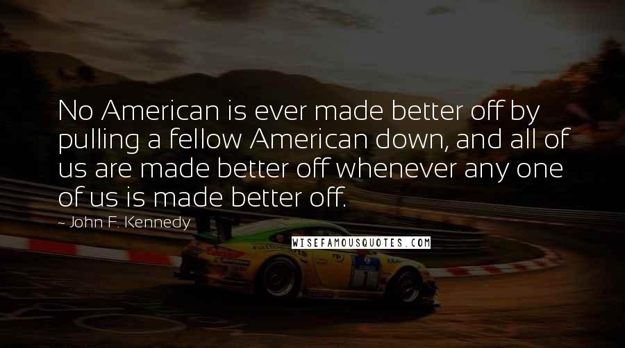 John F. Kennedy Quotes: No American is ever made better off by pulling a fellow American down, and all of us are made better off whenever any one of us is made better off.