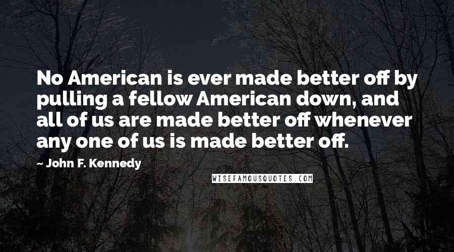 John F. Kennedy Quotes: No American is ever made better off by pulling a fellow American down, and all of us are made better off whenever any one of us is made better off.