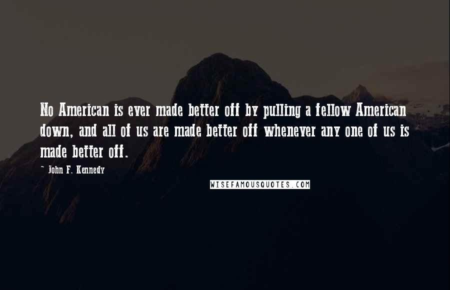 John F. Kennedy Quotes: No American is ever made better off by pulling a fellow American down, and all of us are made better off whenever any one of us is made better off.