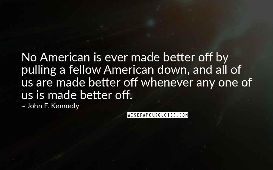 John F. Kennedy Quotes: No American is ever made better off by pulling a fellow American down, and all of us are made better off whenever any one of us is made better off.