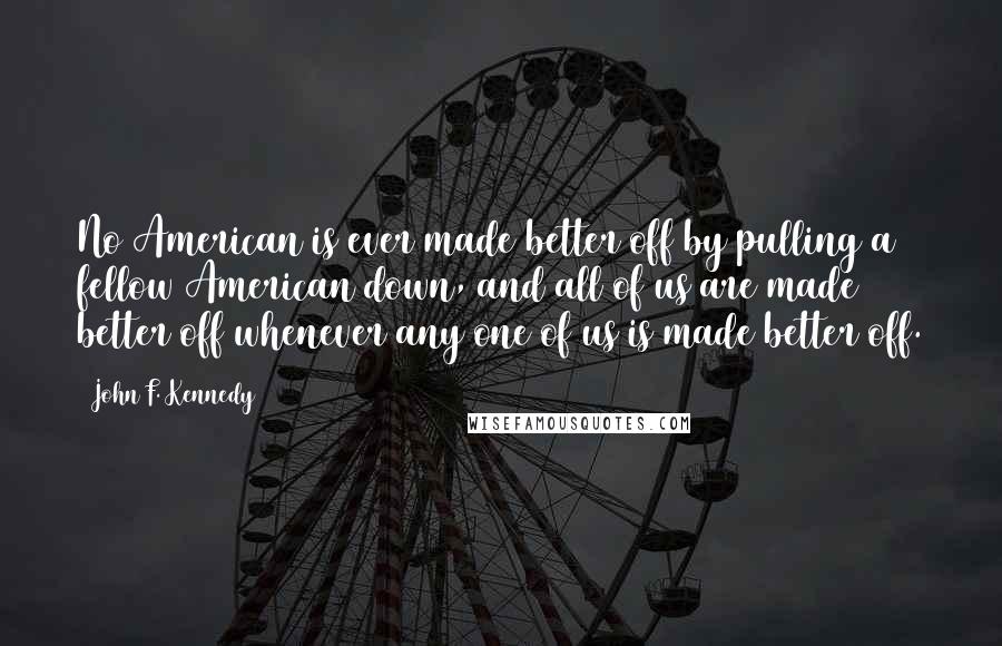 John F. Kennedy Quotes: No American is ever made better off by pulling a fellow American down, and all of us are made better off whenever any one of us is made better off.