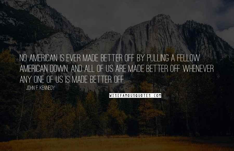 John F. Kennedy Quotes: No American is ever made better off by pulling a fellow American down, and all of us are made better off whenever any one of us is made better off.