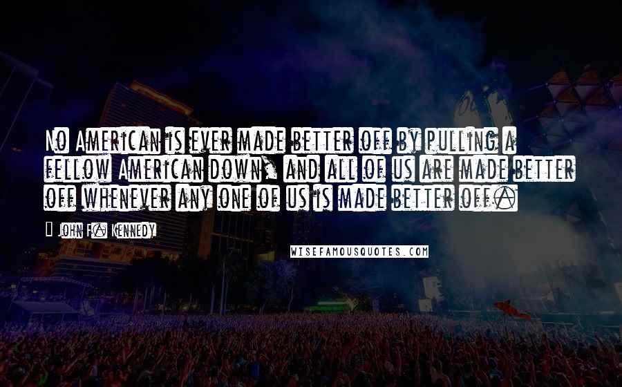 John F. Kennedy Quotes: No American is ever made better off by pulling a fellow American down, and all of us are made better off whenever any one of us is made better off.