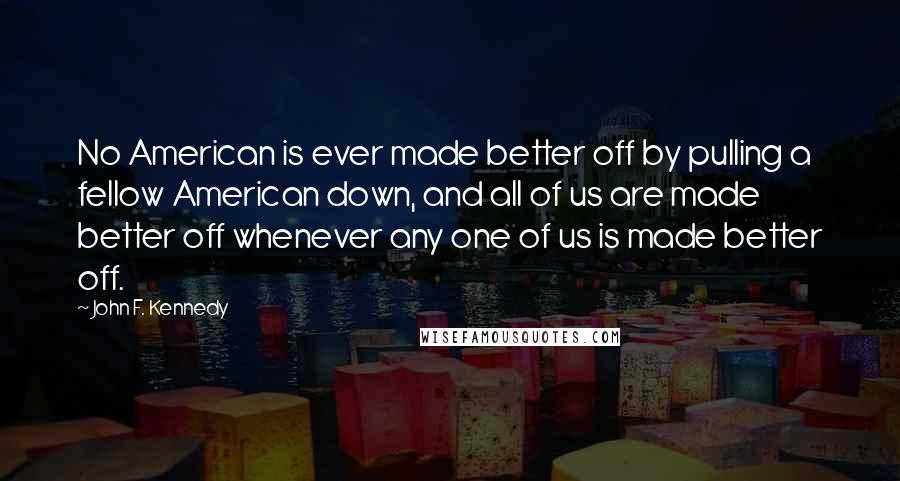 John F. Kennedy Quotes: No American is ever made better off by pulling a fellow American down, and all of us are made better off whenever any one of us is made better off.