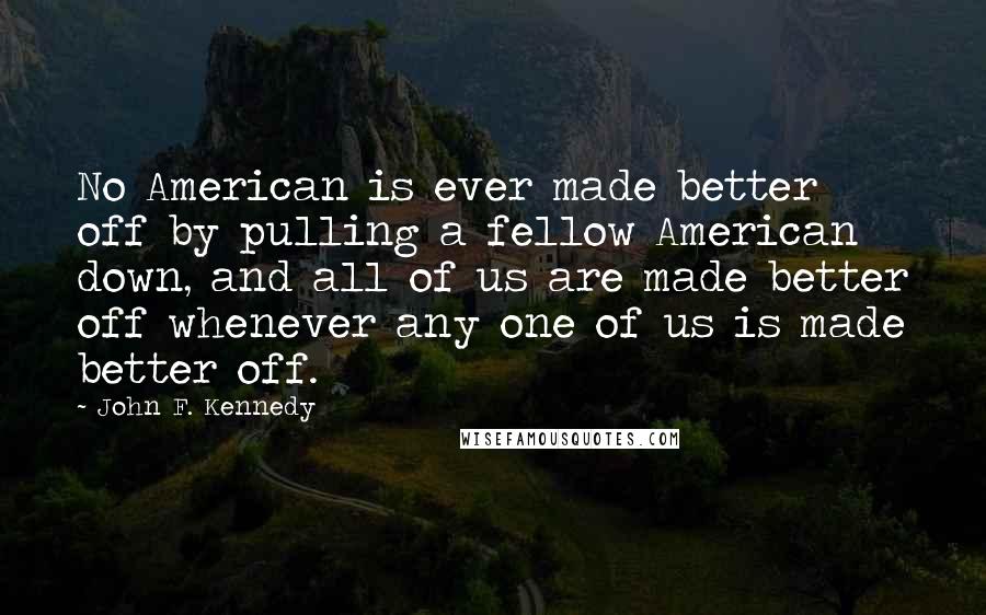 John F. Kennedy Quotes: No American is ever made better off by pulling a fellow American down, and all of us are made better off whenever any one of us is made better off.