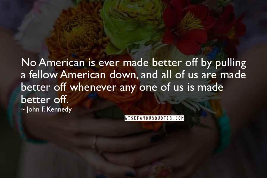 John F. Kennedy Quotes: No American is ever made better off by pulling a fellow American down, and all of us are made better off whenever any one of us is made better off.