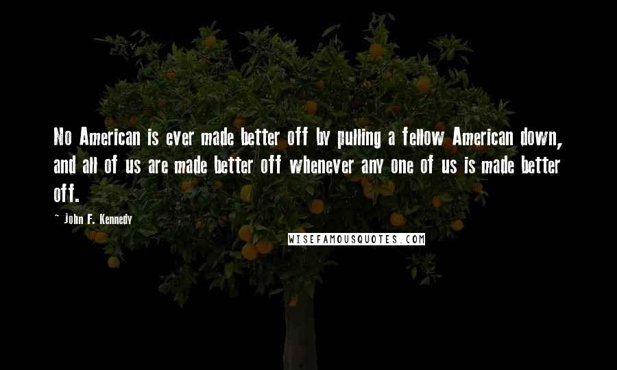 John F. Kennedy Quotes: No American is ever made better off by pulling a fellow American down, and all of us are made better off whenever any one of us is made better off.