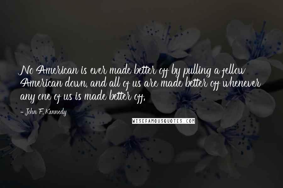 John F. Kennedy Quotes: No American is ever made better off by pulling a fellow American down, and all of us are made better off whenever any one of us is made better off.