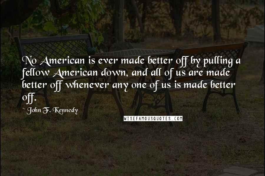 John F. Kennedy Quotes: No American is ever made better off by pulling a fellow American down, and all of us are made better off whenever any one of us is made better off.