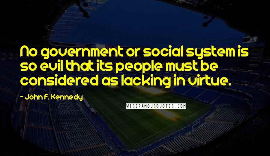 John F. Kennedy Quotes: No government or social system is so evil that its people must be considered as lacking in virtue.