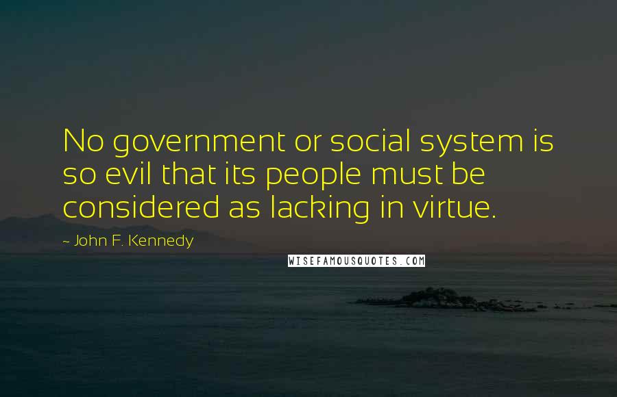 John F. Kennedy Quotes: No government or social system is so evil that its people must be considered as lacking in virtue.