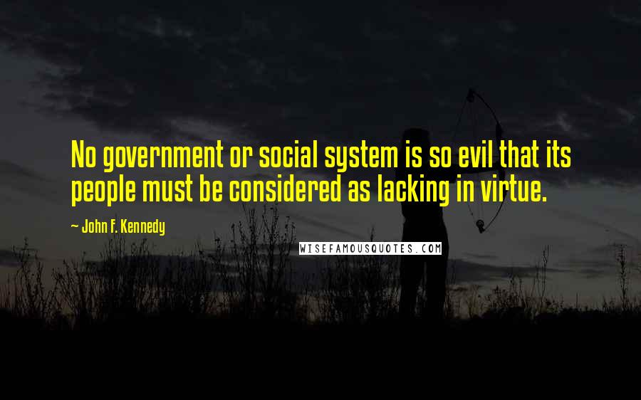 John F. Kennedy Quotes: No government or social system is so evil that its people must be considered as lacking in virtue.