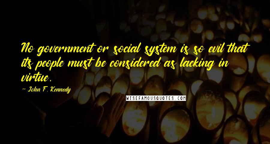 John F. Kennedy Quotes: No government or social system is so evil that its people must be considered as lacking in virtue.
