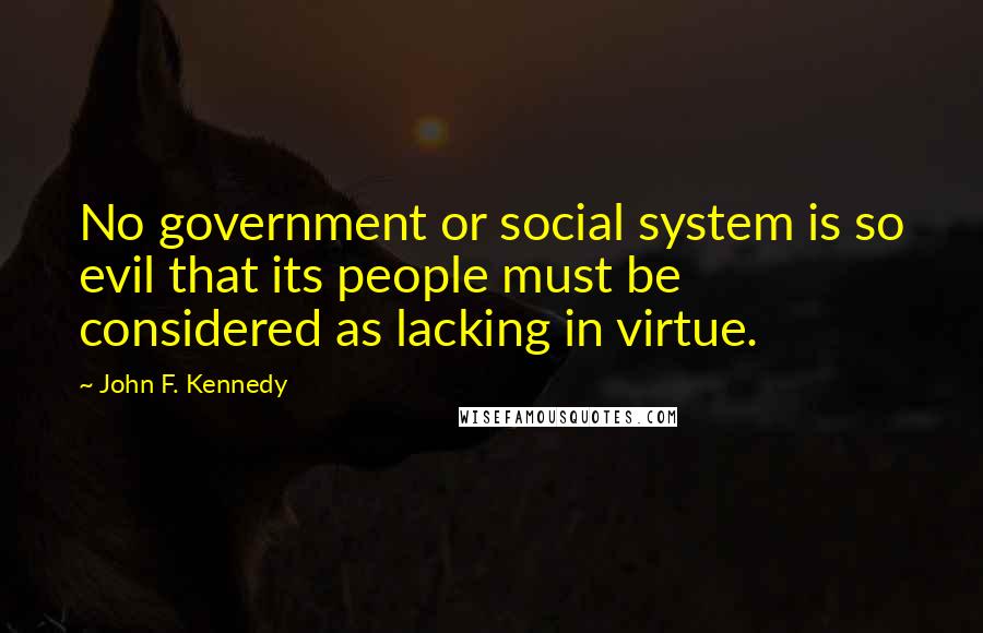 John F. Kennedy Quotes: No government or social system is so evil that its people must be considered as lacking in virtue.