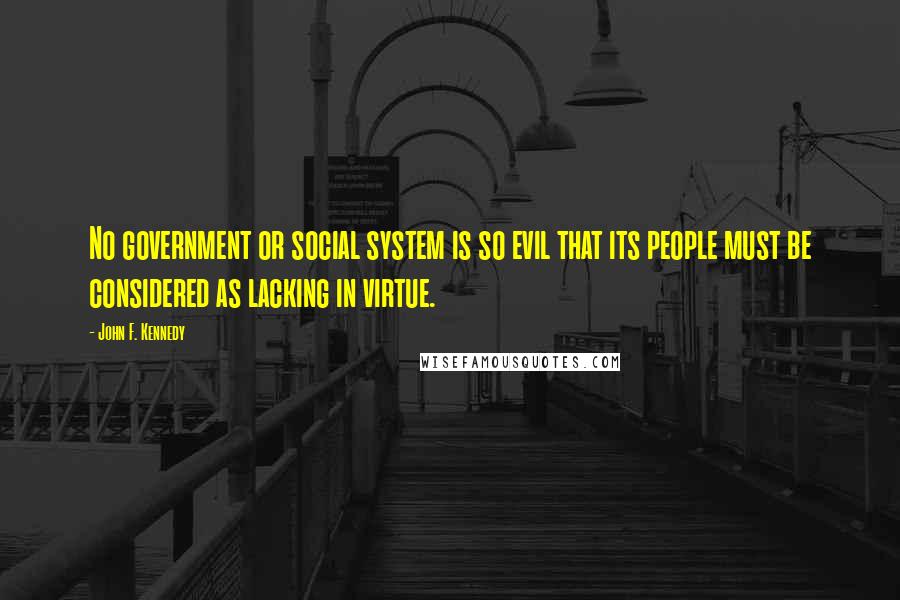 John F. Kennedy Quotes: No government or social system is so evil that its people must be considered as lacking in virtue.