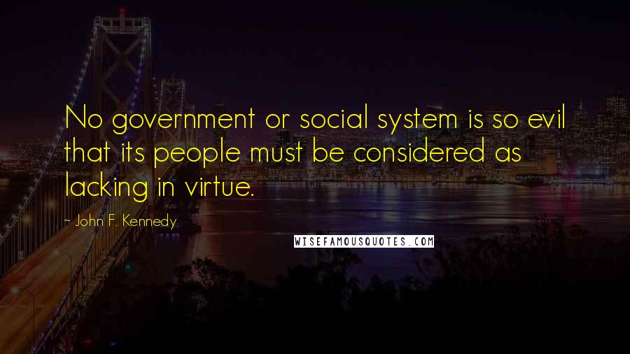 John F. Kennedy Quotes: No government or social system is so evil that its people must be considered as lacking in virtue.