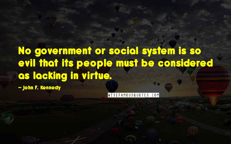 John F. Kennedy Quotes: No government or social system is so evil that its people must be considered as lacking in virtue.