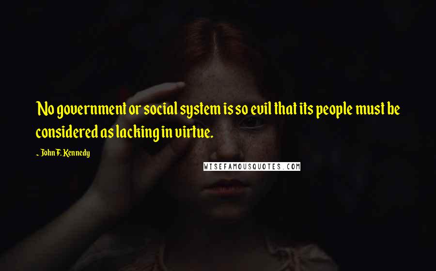 John F. Kennedy Quotes: No government or social system is so evil that its people must be considered as lacking in virtue.