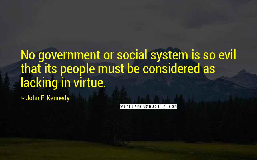 John F. Kennedy Quotes: No government or social system is so evil that its people must be considered as lacking in virtue.