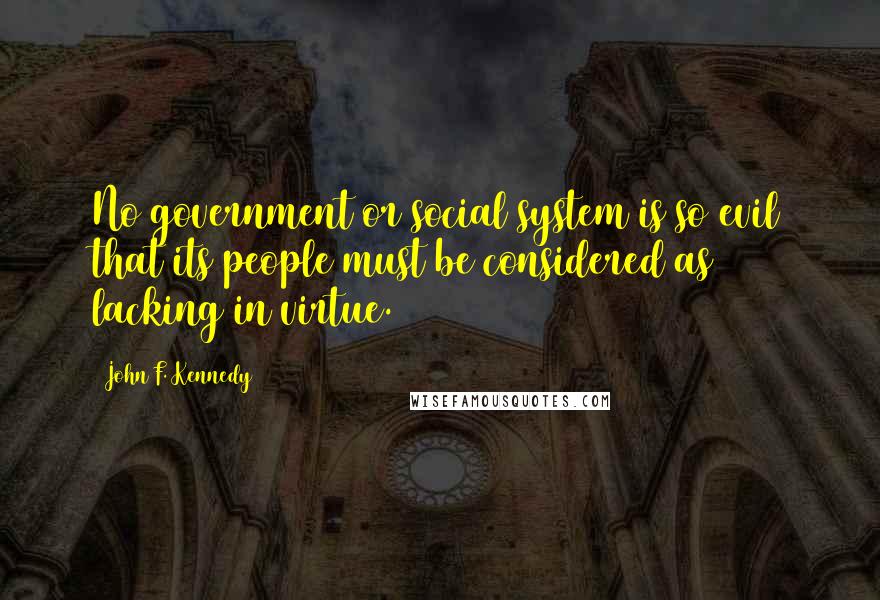 John F. Kennedy Quotes: No government or social system is so evil that its people must be considered as lacking in virtue.