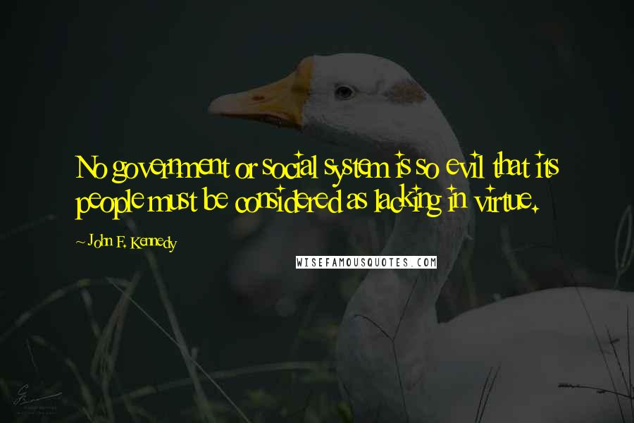 John F. Kennedy Quotes: No government or social system is so evil that its people must be considered as lacking in virtue.