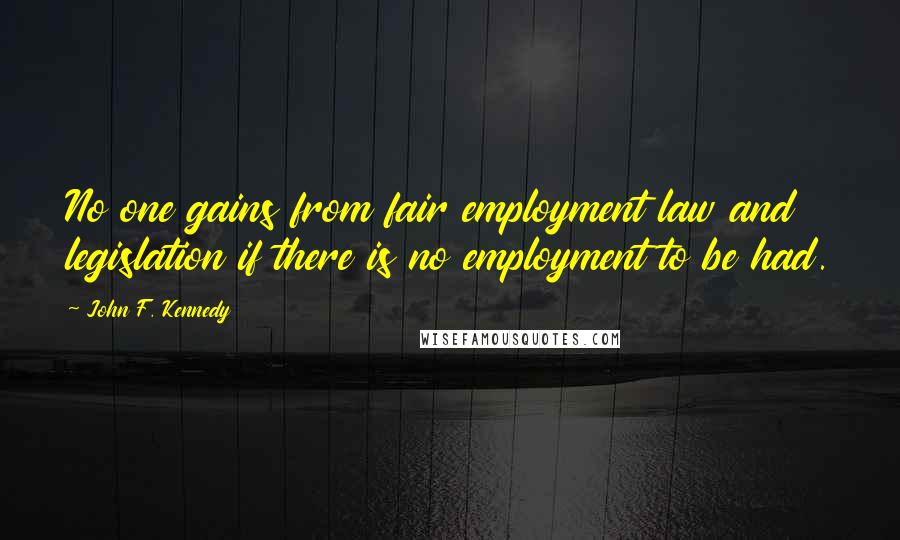 John F. Kennedy Quotes: No one gains from fair employment law and legislation if there is no employment to be had.