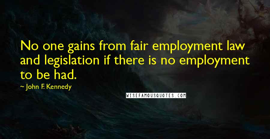 John F. Kennedy Quotes: No one gains from fair employment law and legislation if there is no employment to be had.