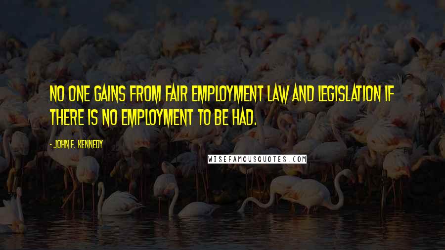 John F. Kennedy Quotes: No one gains from fair employment law and legislation if there is no employment to be had.