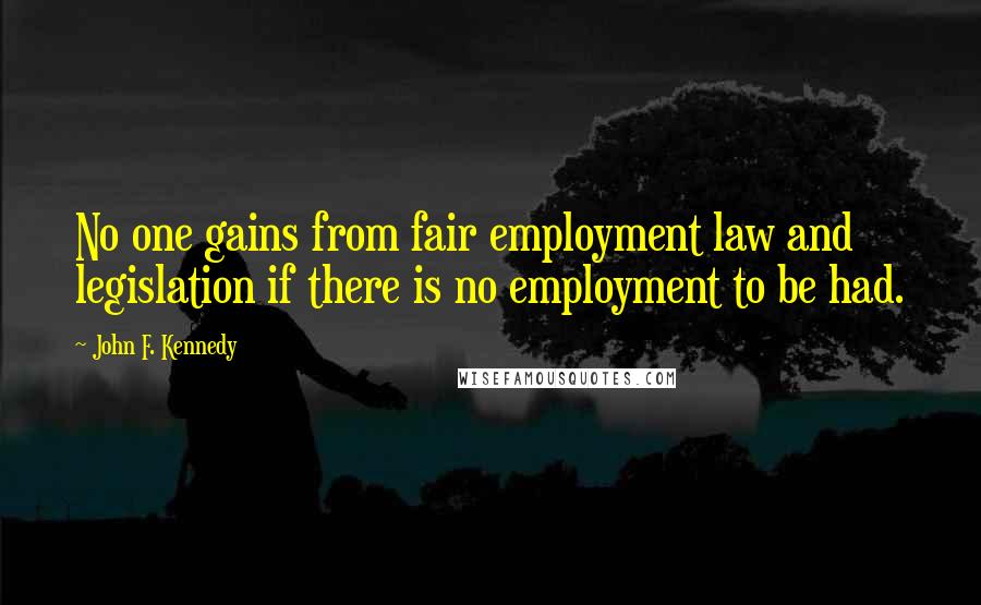 John F. Kennedy Quotes: No one gains from fair employment law and legislation if there is no employment to be had.