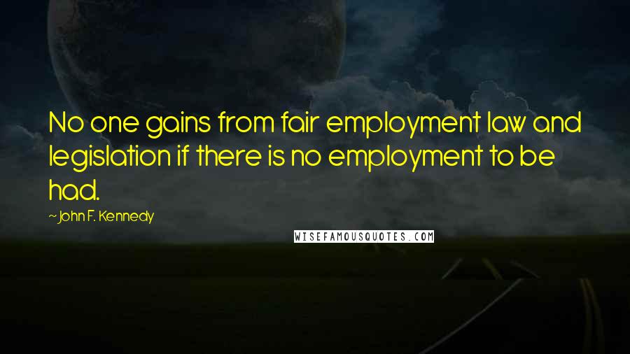 John F. Kennedy Quotes: No one gains from fair employment law and legislation if there is no employment to be had.