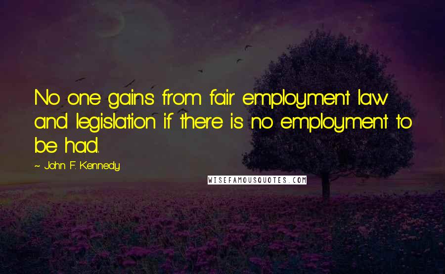 John F. Kennedy Quotes: No one gains from fair employment law and legislation if there is no employment to be had.