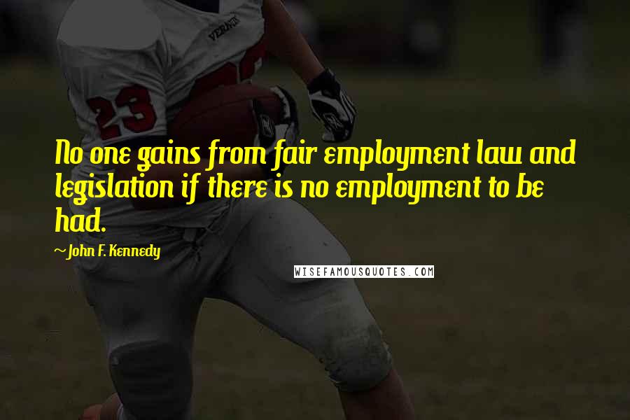 John F. Kennedy Quotes: No one gains from fair employment law and legislation if there is no employment to be had.