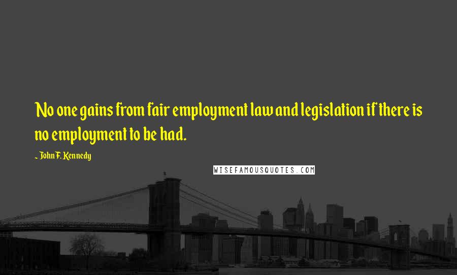 John F. Kennedy Quotes: No one gains from fair employment law and legislation if there is no employment to be had.