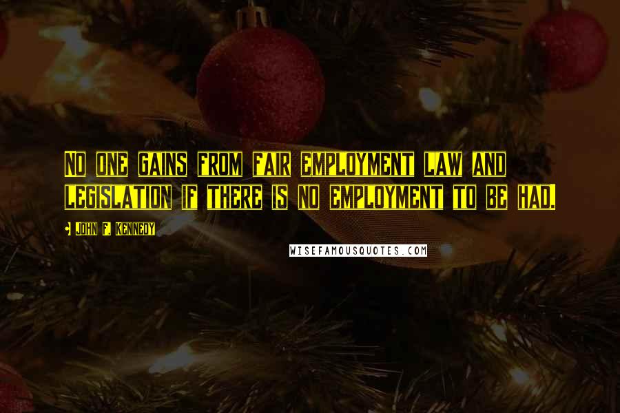 John F. Kennedy Quotes: No one gains from fair employment law and legislation if there is no employment to be had.