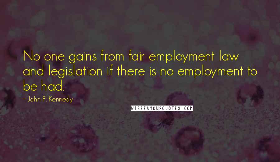 John F. Kennedy Quotes: No one gains from fair employment law and legislation if there is no employment to be had.