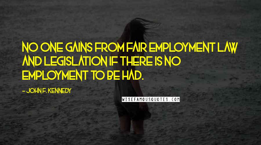 John F. Kennedy Quotes: No one gains from fair employment law and legislation if there is no employment to be had.