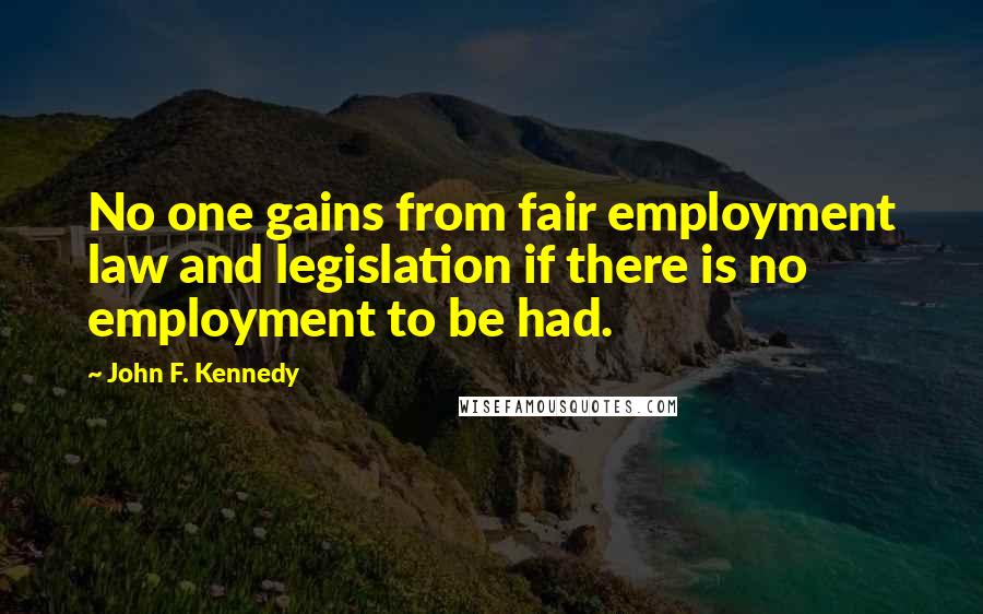 John F. Kennedy Quotes: No one gains from fair employment law and legislation if there is no employment to be had.