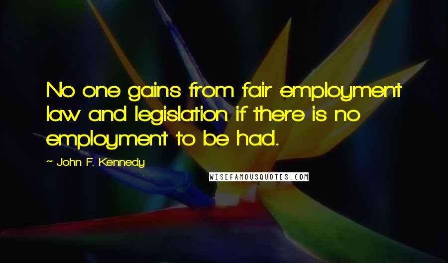 John F. Kennedy Quotes: No one gains from fair employment law and legislation if there is no employment to be had.