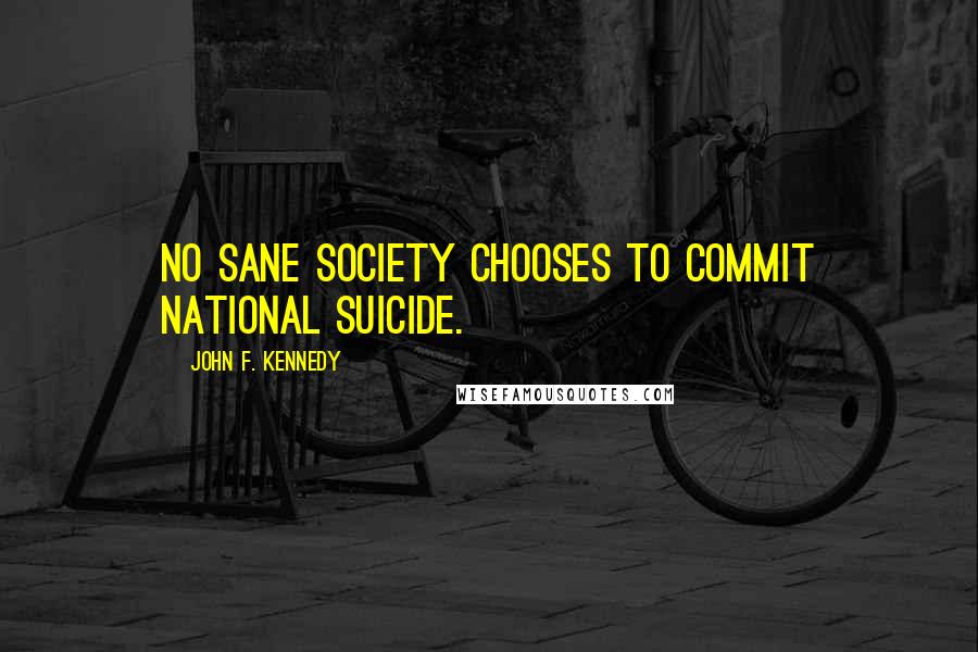 John F. Kennedy Quotes: No sane society chooses to commit national suicide.