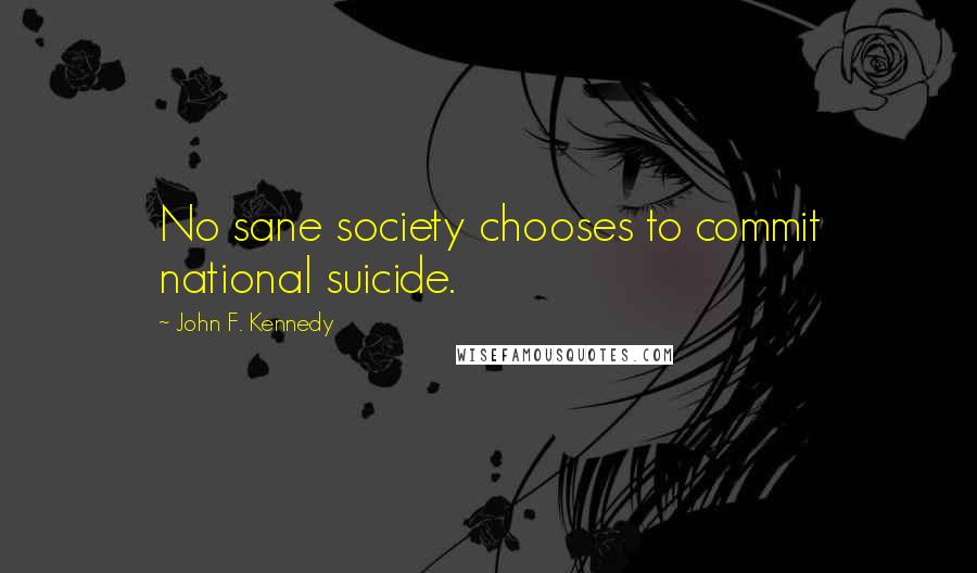John F. Kennedy Quotes: No sane society chooses to commit national suicide.
